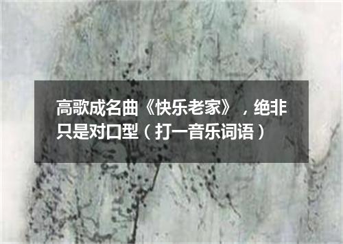 高歌成名曲《快乐老家》，绝非只是对口型（打一音乐词语）