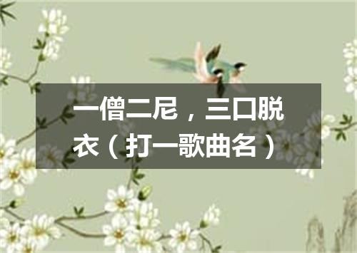 一僧二尼，三口脱衣（打一歌曲名）