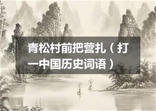 青松村前把营扎（打一中国历史词语）
