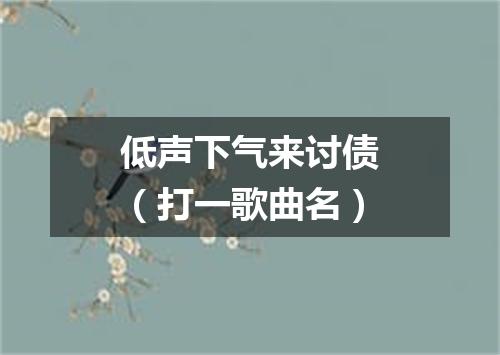 低声下气来讨债（打一歌曲名）