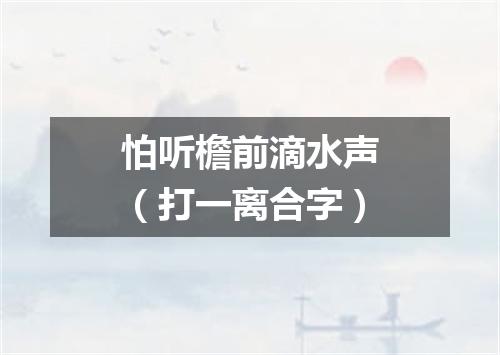 怕听檐前滴水声（打一离合字）