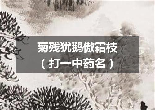 菊残犹鹅傲霜枝（打一中药名）