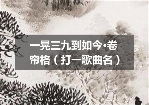 一晃三九到如今·卷帘格（打一歌曲名）