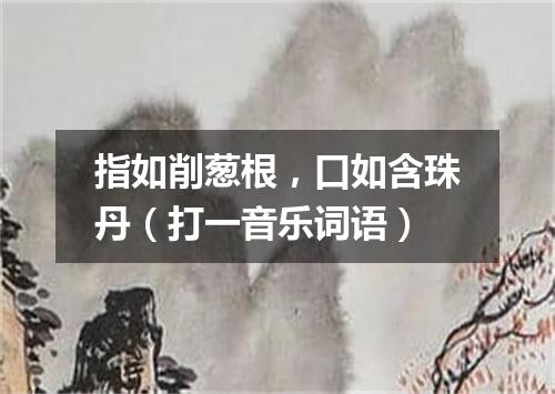 指如削葱根，口如含珠丹（打一音乐词语）