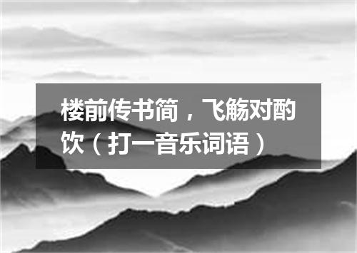 楼前传书简，飞觞对酌饮（打一音乐词语）
