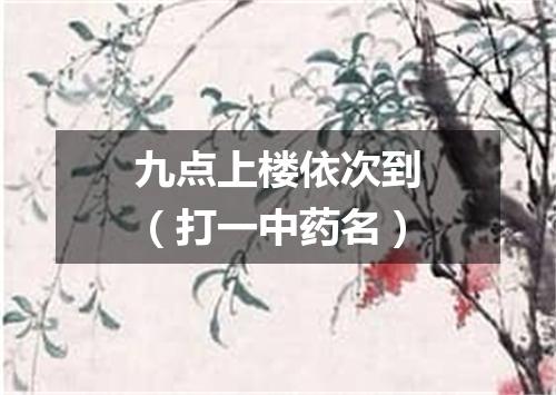 九点上楼依次到（打一中药名）