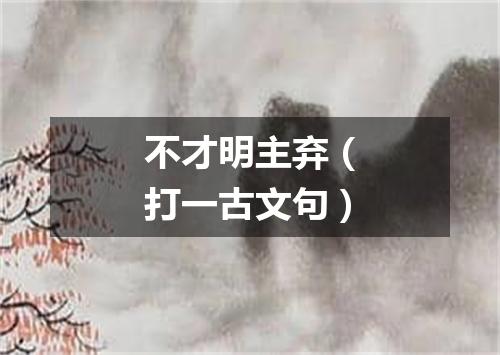不才明主弃（打一古文句）