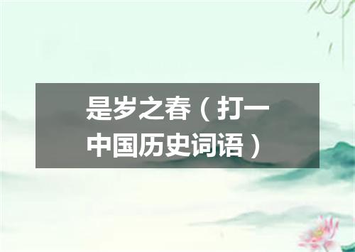 是岁之春（打一中国历史词语）