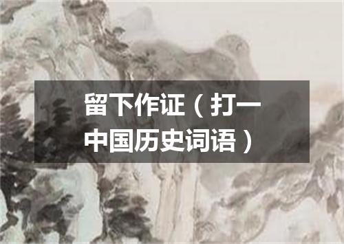 留下作证（打一中国历史词语）