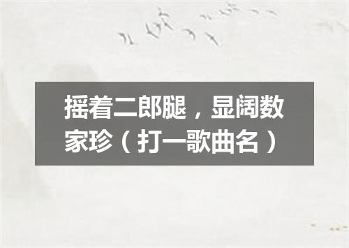 摇着二郎腿，显阔数家珍（打一歌曲名）