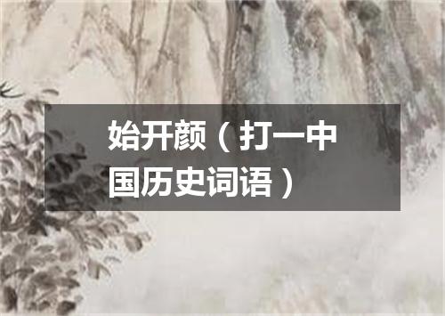 始开颜（打一中国历史词语）