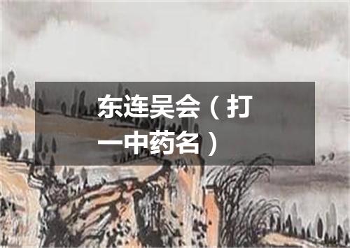 东连吴会（打一中药名）