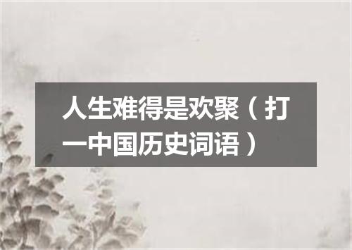 人生难得是欢聚（打一中国历史词语）