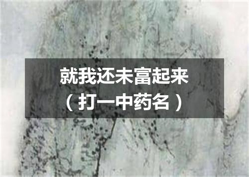 就我还未富起来（打一中药名）