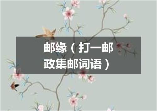 邮缘（打一邮政集邮词语）
