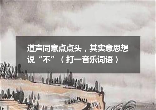 道声同意点点头，其实意思想说“不”（打一音乐词语）