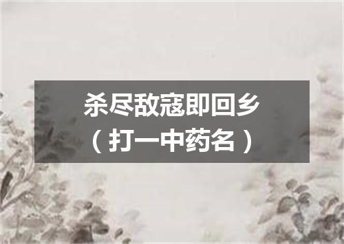 杀尽敌寇即回乡（打一中药名）
