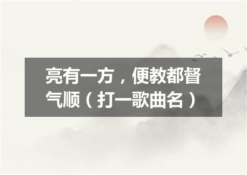 亮有一方，便教都督气顺（打一歌曲名）