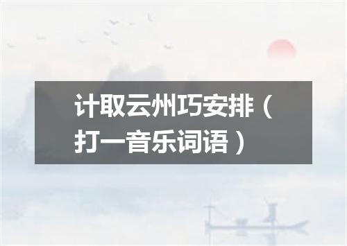 计取云州巧安排（打一音乐词语）