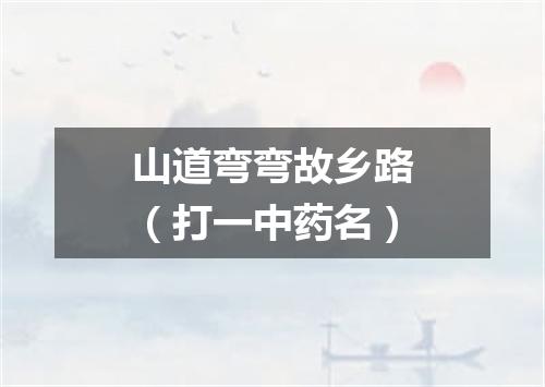 山道弯弯故乡路（打一中药名）