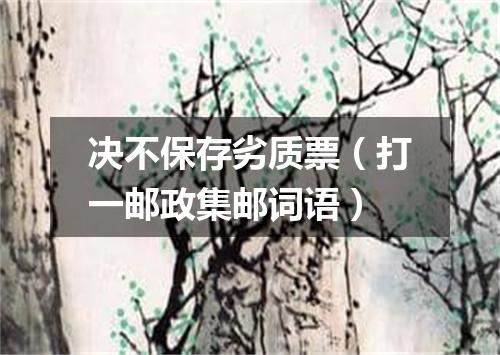 决不保存劣质票（打一邮政集邮词语）