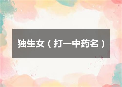 独生女（打一中药名）