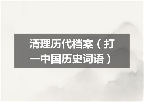 清理历代档案（打一中国历史词语）