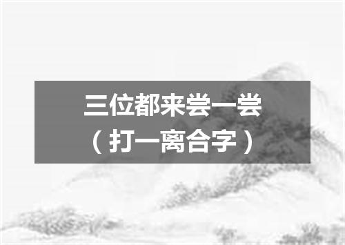 三位都来尝一尝（打一离合字）