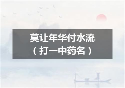 莫让年华付水流（打一中药名）