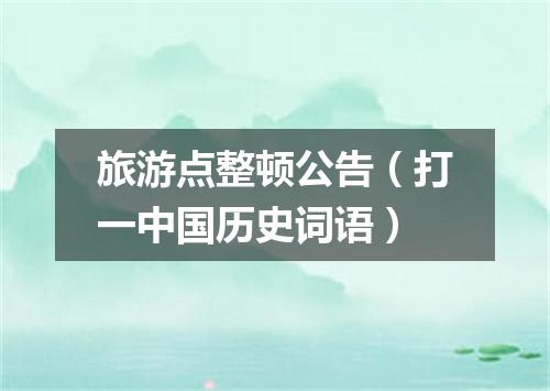 旅游点整顿公告（打一中国历史词语）