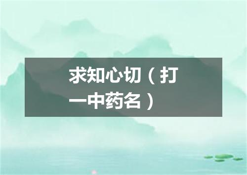 求知心切（打一中药名）
