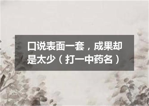 口说表面一套，成果却是太少（打一中药名）
