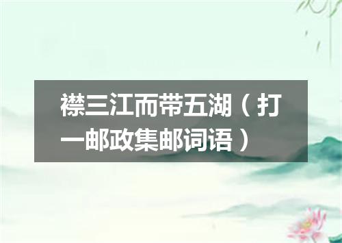 襟三江而带五湖（打一邮政集邮词语）