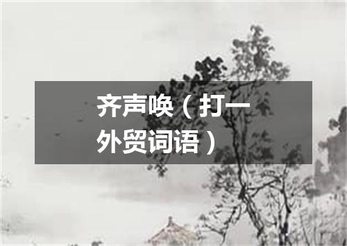 齐声唤（打一外贸词语）