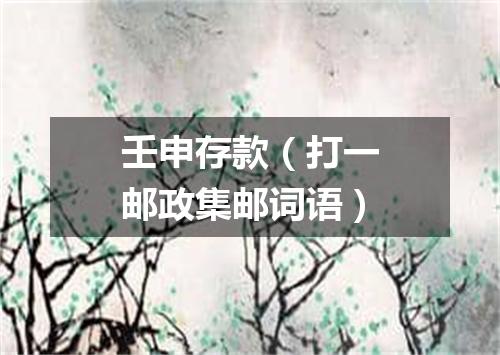 壬申存款（打一邮政集邮词语）