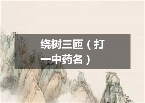 绕树三匝（打一中药名）