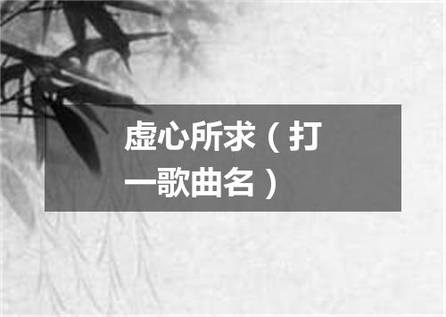 虚心所求（打一歌曲名）