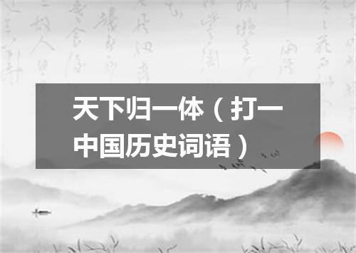 天下归一体（打一中国历史词语）
