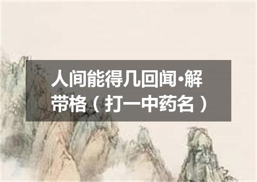 人间能得几回闻·解带格（打一中药名）