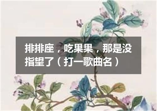 排排座，吃果果，那是没指望了（打一歌曲名）