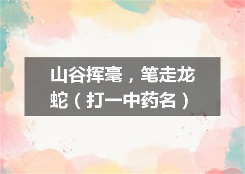 山谷挥毫，笔走龙蛇（打一中药名）