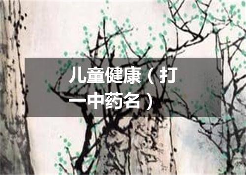 儿童健康（打一中药名）