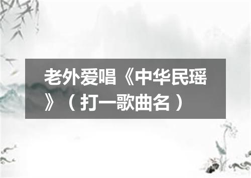 老外爱唱《中华民瑶》（打一歌曲名）