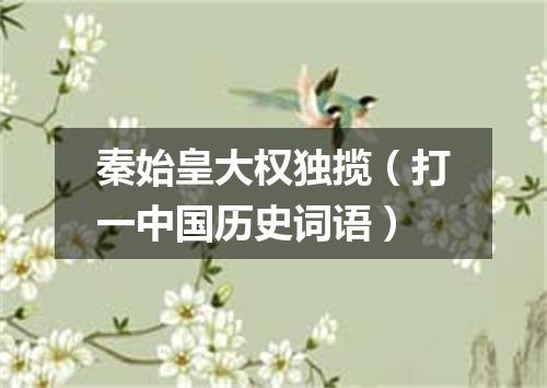 秦始皇大权独揽（打一中国历史词语）