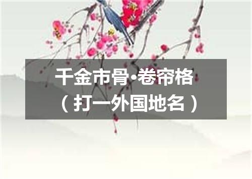 千金市骨·卷帘格（打一外国地名）