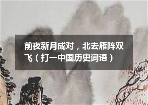 前夜新月成对，北去雁阵双飞（打一中国历史词语）