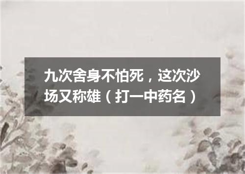 九次舍身不怕死，这次沙场又称雄（打一中药名）