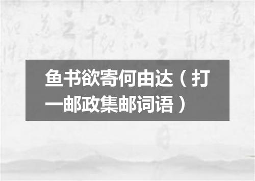 鱼书欲寄何由达（打一邮政集邮词语）