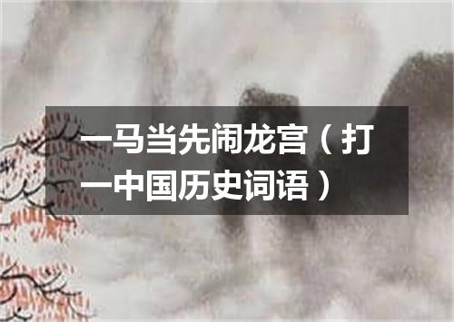 一马当先闹龙宫（打一中国历史词语）
