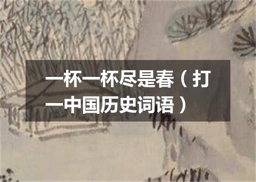 一杯一杯尽是春（打一中国历史词语）